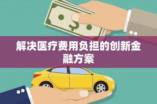 南宫解决医疗费用负担的创新金融方案