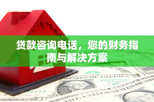 南宫贷款咨询电话，您的财务指南与解决方案