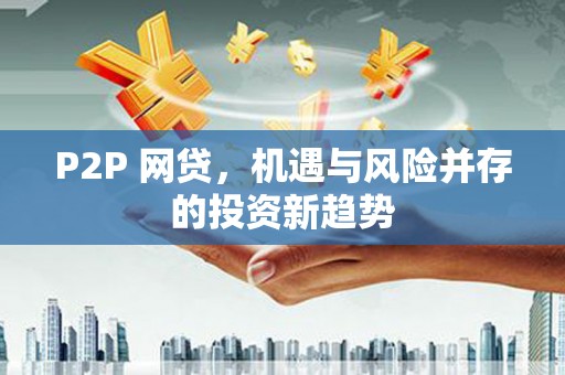 南宫P2P 网贷，机遇与风险并存的投资新趋势