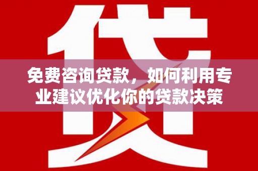 南宫免费咨询贷款，如何利用专业建议优化你的贷款决策