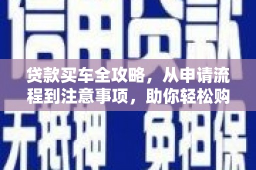 南宫贷款买车全攻略，从申请流程到注意事项，助你轻松购车
