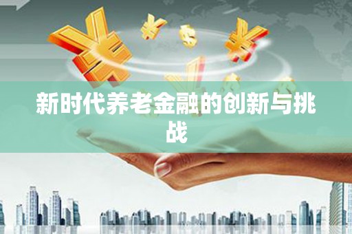 南宫新时代养老金融的创新与挑战
