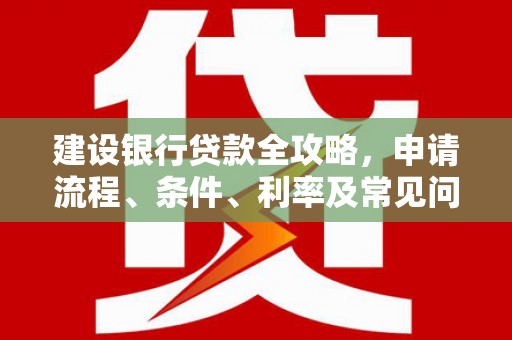 南宫建设银行贷款全攻略，申请流程、条件、利率及常见问题解答