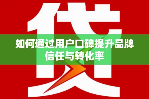 南宫如何通过用户口碑提升品牌信任与转化率