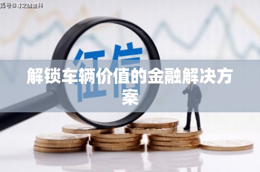 南宫解锁车辆价值的金融解决方案