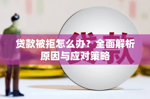 南宫贷款被拒怎么办？全面解析原因与应对策略