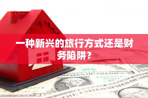 南宫一种新兴的旅行方式还是财务陷阱？