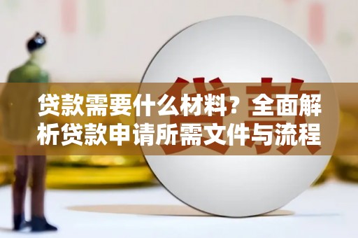 南宫贷款需要什么材料？全面解析贷款申请所需文件与流程