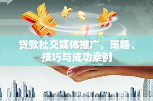 南宫贷款社交媒体推广，策略、技巧与成功案例