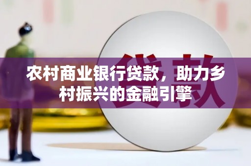 南宫农村商业银行贷款，助力乡村振兴的金融引擎