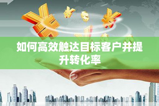南宫如何高效触达目标客户并提升转化率