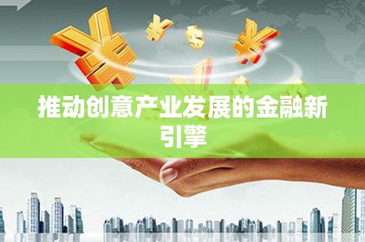 南宫推动创意产业发展的金融新引擎