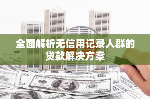 南宫全面解析无信用记录人群的贷款解决方案