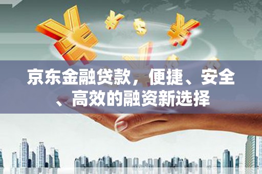 南宫京东金融贷款，便捷、安全、高效的融资新选择