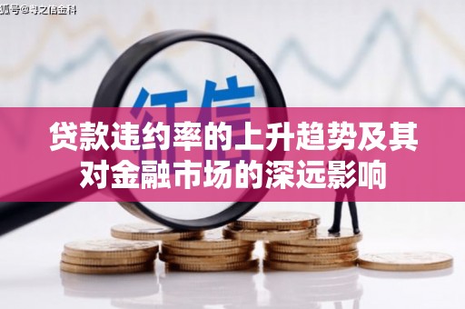 南宫贷款违约率的上升趋势及其对金融市场的深远影响
