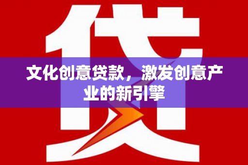 南宫文化创意贷款，激发创意产业的新引擎