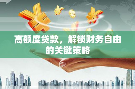 南宫高额度贷款，解锁财务自由的关键策略